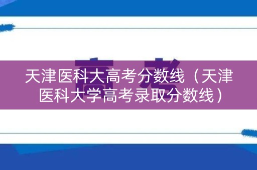 天津医科大高考分数线（天津医科大学高考录取分数线）