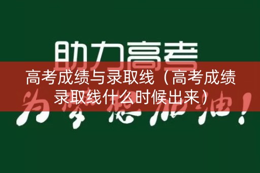 高考成绩与录取线（高考成绩录取线什么时候出来）