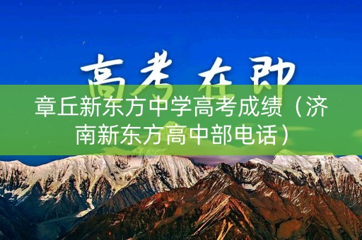 章丘新东方中学高考成绩（济南新东方高中部电话）