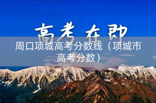 周口项城高考分数线（项城市高考分数）