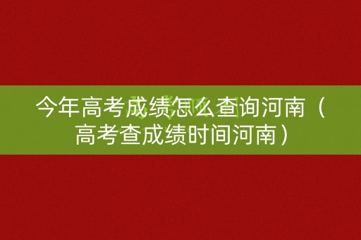今年高考成绩怎么查询河南（高考查成绩时间河南）
