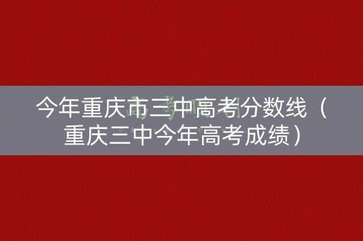 今年重庆市三中高考分数线（重庆三中今年高考成绩）