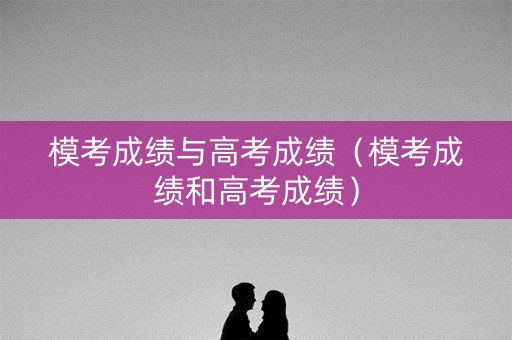 模考成绩与高考成绩（模考成绩和高考成绩）