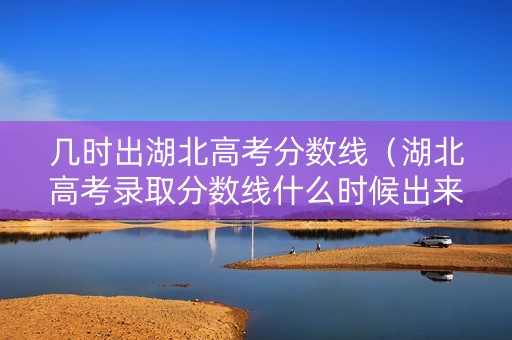 几时出湖北高考分数线（湖北高考录取分数线什么时候出来）