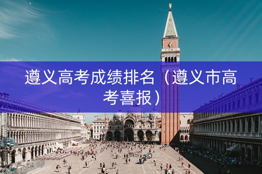 遵义高考成绩排名（遵义市高考喜报）
