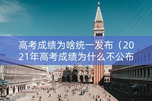 高考成绩为啥统一发布（2021年高考成绩为什么不公布）