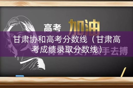 甘肃协和高考分数线（甘肃高考成绩录取分数线）