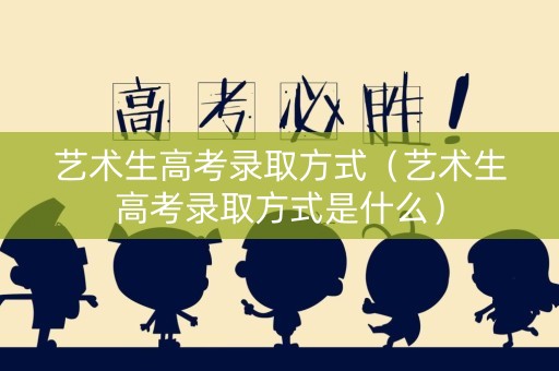 艺术生高考录取方式（艺术生高考录取方式是什么）