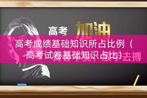 高考成绩基础知识所占比例（高考试卷基础知识占比）