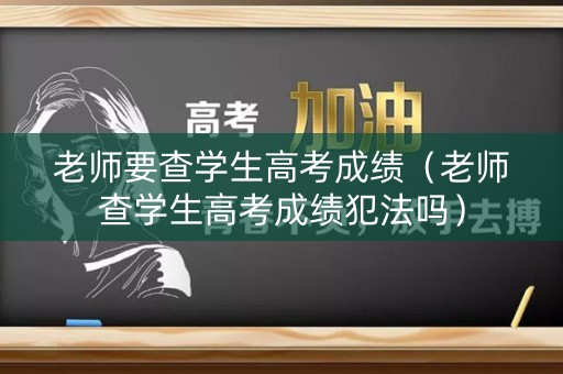 老师要查学生高考成绩（老师查学生高考成绩犯法吗）