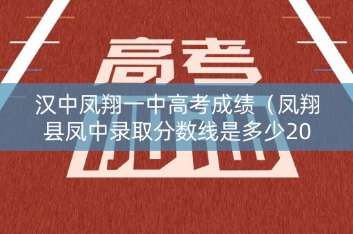 汉中凤翔一中高考成绩（凤翔县凤中录取分数线是多少2020）