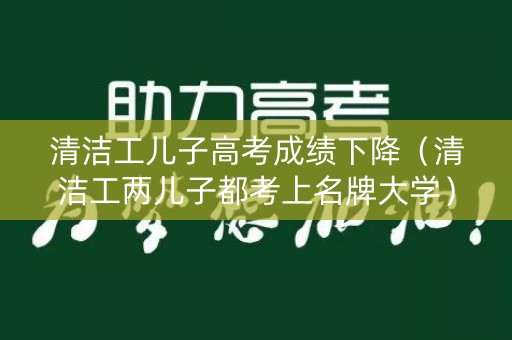 清洁工儿子高考成绩下降（清洁工两儿子都考上名牌大学）