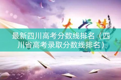 最新四川高考分数线排名（四川省高考录取分数线排名）