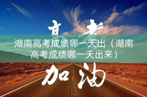 湖南高考成绩哪一天出（湖南高考成绩哪一天出来）