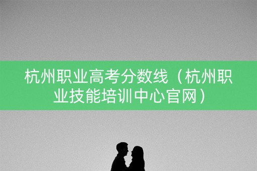 杭州职业高考分数线（杭州职业技能培训中心官网）