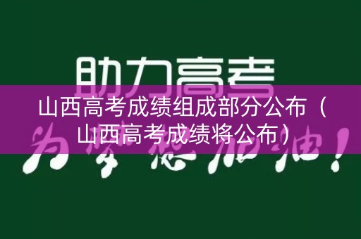 山西高考成绩组成部分公布（山西高考成绩将公布）