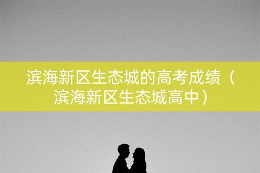 滨海新区生态城的高考成绩（滨海新区生态城高中）