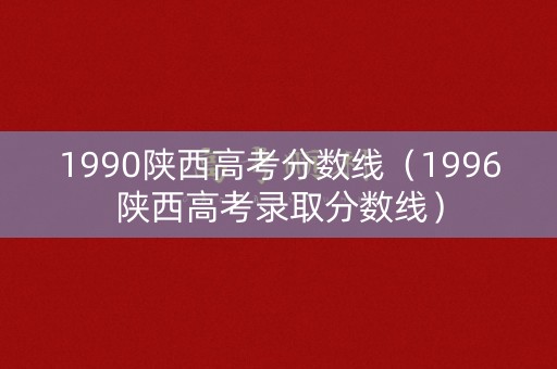 1990陕西高考分数线（1996陕西高考录取分数线）