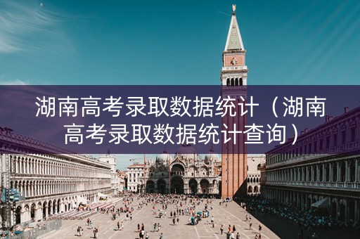 湖南高考录取数据统计（湖南高考录取数据统计查询）