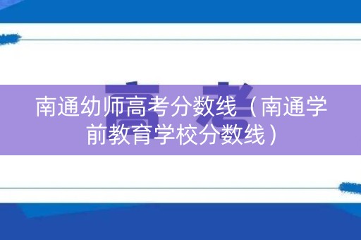南通幼师高考分数线（南通学前教育学校分数线）