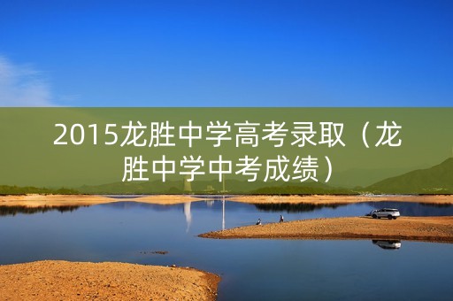 2015龙胜中学高考录取（龙胜中学中考成绩）