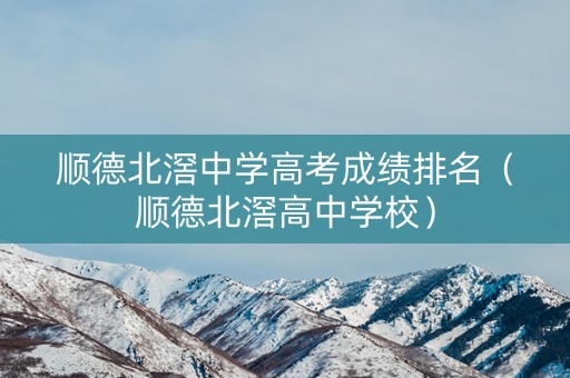 顺德北滘中学高考成绩排名（顺德北滘高中学校）