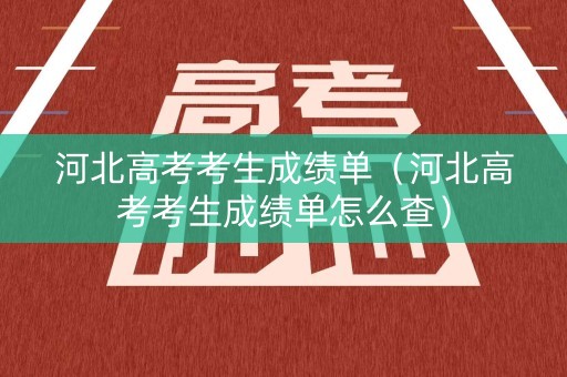 河北高考考生成绩单（河北高考考生成绩单怎么查）