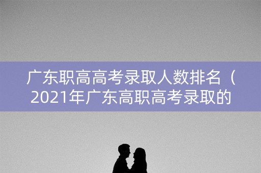 广东职高高考录取人数排名（2021年广东高职高考录取的学校）