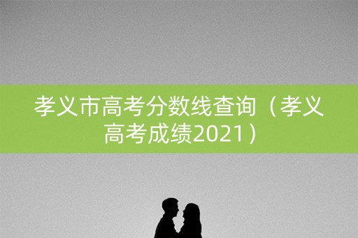 孝义市高考分数线查询（孝义高考成绩2021）