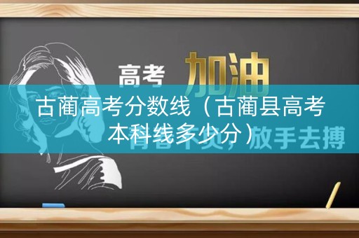 古蔺高考分数线（古蔺县高考本科线多少分）