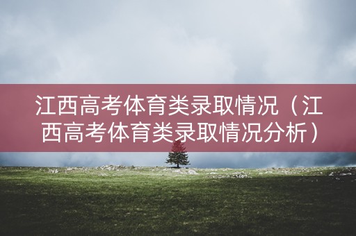 江西高考体育类录取情况（江西高考体育类录取情况分析）