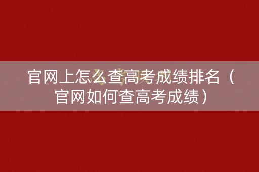 官网上怎么查高考成绩排名（官网如何查高考成绩）
