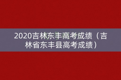 2020吉林东丰高考成绩（吉林省东丰县高考成绩）