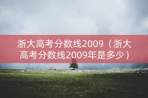 浙大高考分数线2009（浙大高考分数线2009年是多少）