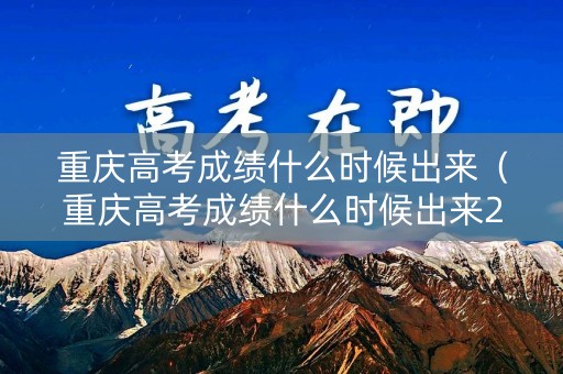 重庆高考成绩什么时候出来（重庆高考成绩什么时候出来2023年6月25日）
