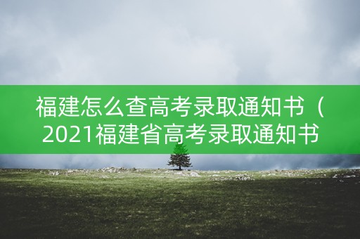 福建怎么查高考录取通知书（2021福建省高考录取通知书查询）
