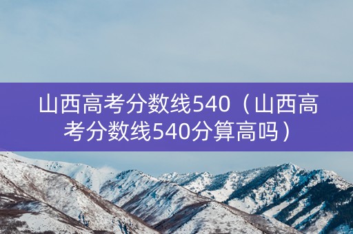 山西高考分数线540（山西高考分数线540分算高吗）