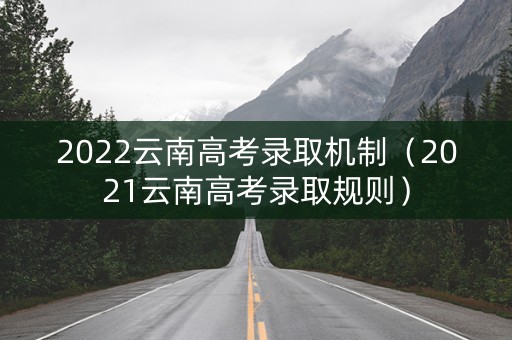 2022云南高考录取机制（2021云南高考录取规则）