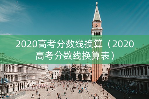 2020高考分数线换算（2020高考分数线换算表）