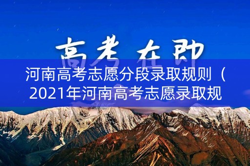 河南高考志愿分段录取规则（2021年河南高考志愿录取规则）