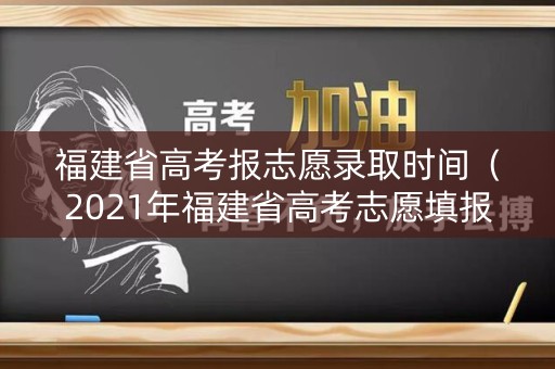 福建省高考报志愿录取时间（2021年福建省高考志愿填报时间）