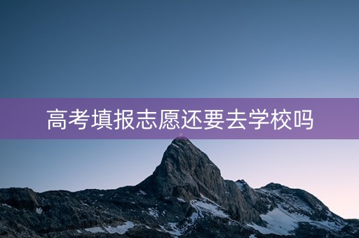 高考填报志愿还要去学校吗