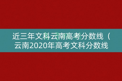 近三年文科云南高考分数线（云南2020年高考文科分数线）