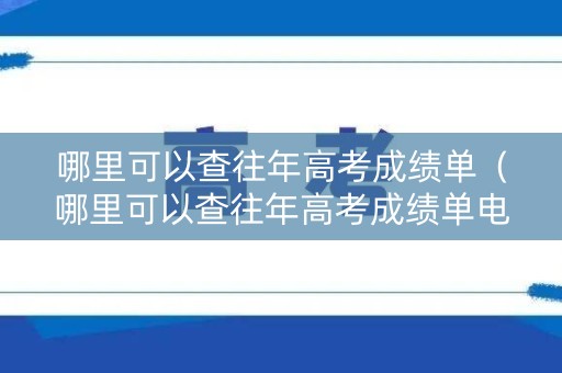 哪里可以查往年高考成绩单（哪里可以查往年高考成绩单电子版）
