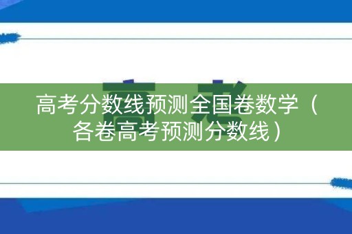 高考分数线预测全国卷数学（各卷高考预测分数线）