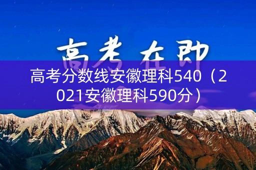 高考分数线安徽理科540（2021安徽理科590分）