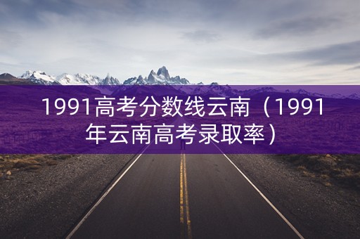 1991高考分数线云南（1991年云南高考录取率）
