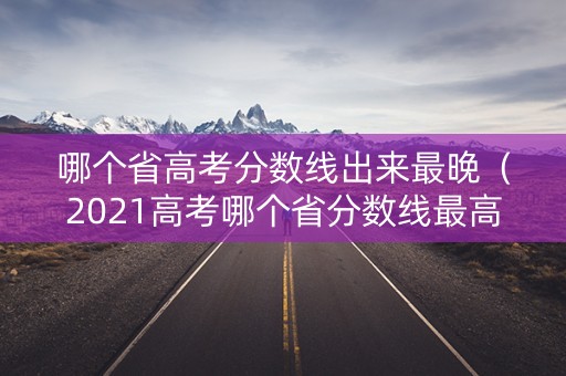 哪个省高考分数线出来最晚（2021高考哪个省分数线最高）