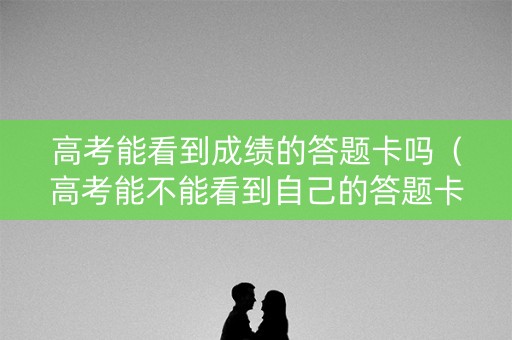 高考能看到成绩的答题卡吗（高考能不能看到自己的答题卡）