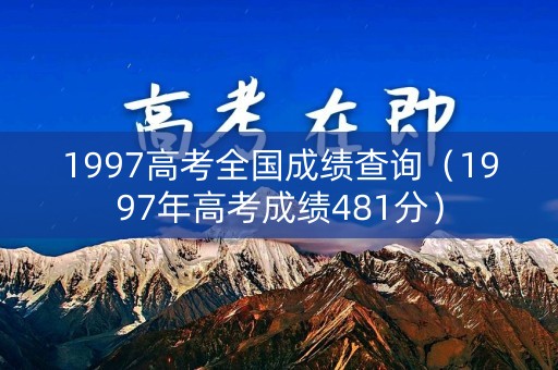 1997高考全国成绩查询（1997年高考成绩481分）